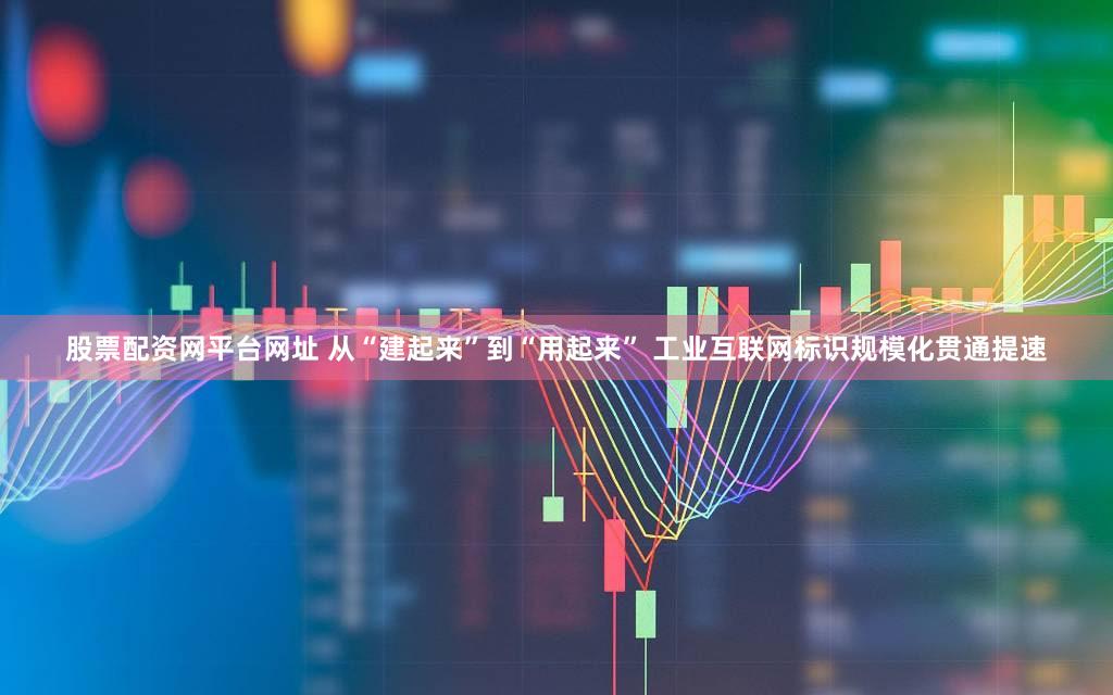 股票配资网平台网址 从“建起来”到“用起来” 工业互联网标识规模化贯通提速