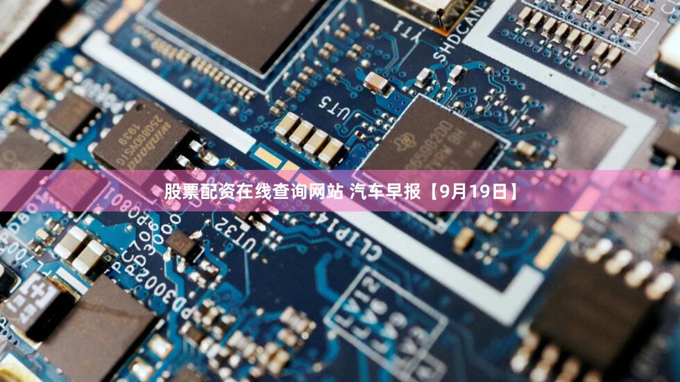 股票配资在线查询网站 汽车早报【9月19日】