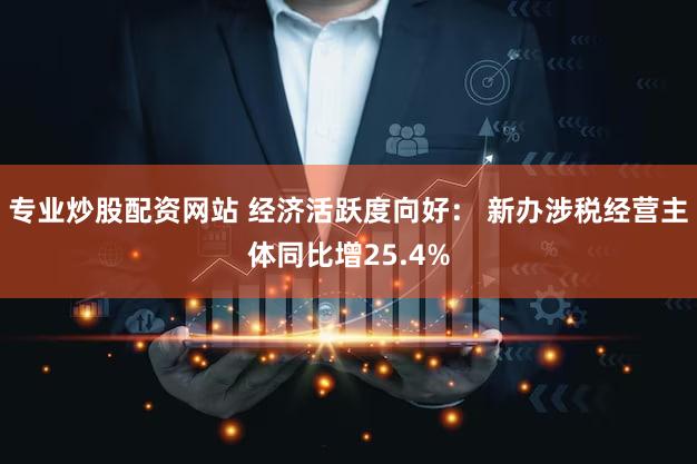 专业炒股配资网站 经济活跃度向好： 新办涉税经营主体同比增25.4%