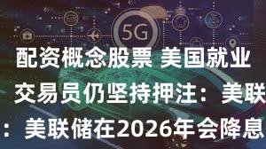 配资概念股票 美国就业市场疲弱！交易员仍坚持押注：美联储在2026年会降息两次