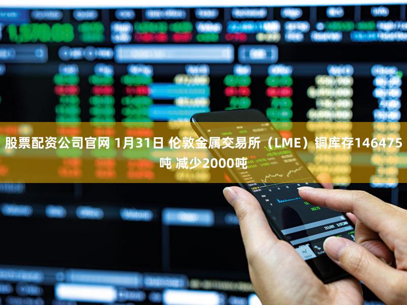 股票配资公司官网 1月31日 伦敦金属交易所（LME）铜库存146475吨 减少2000吨