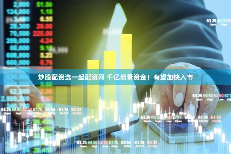 炒股配资选一起配资网 千亿增量资金！有望加快入市