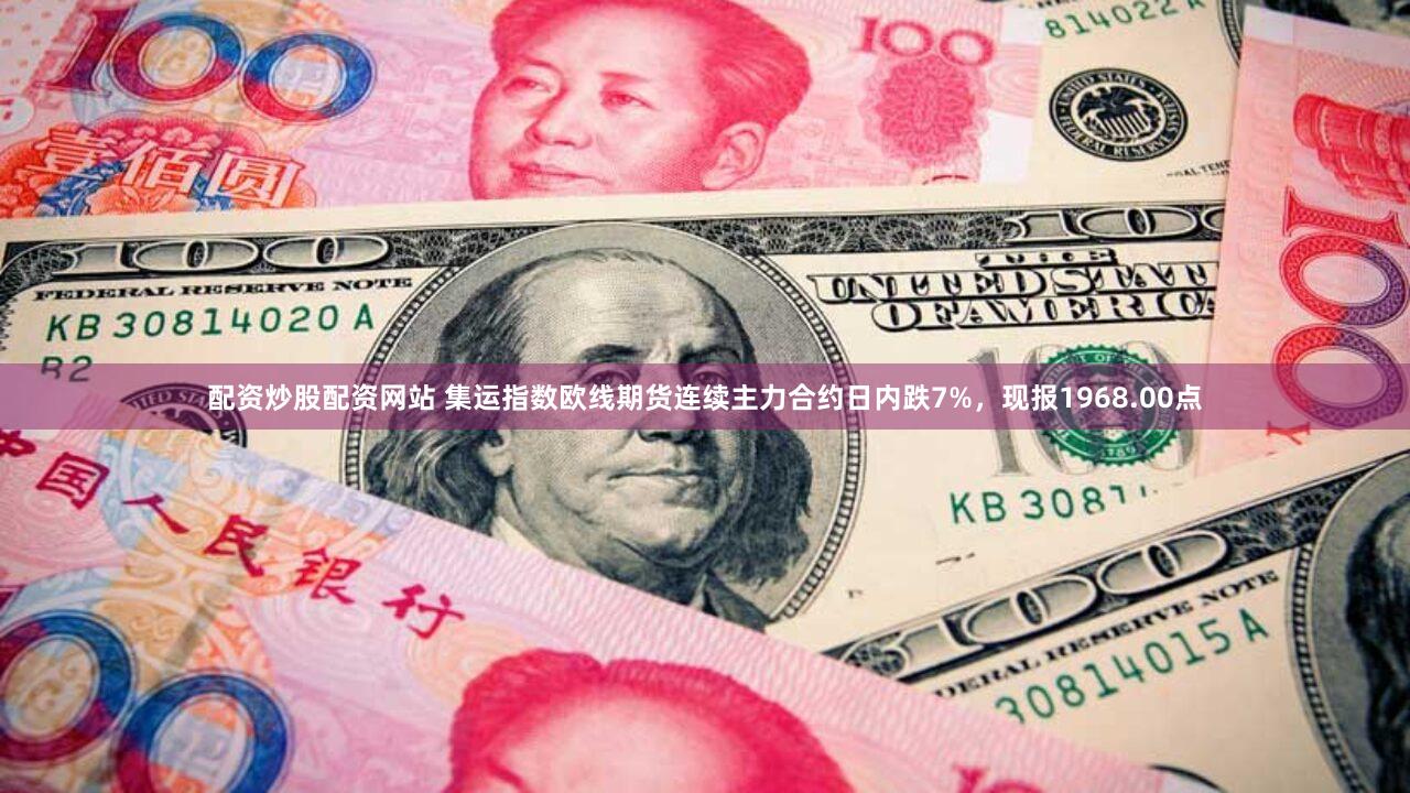 配资炒股配资网站 集运指数欧线期货连续主力合约日内跌7%，现报1968.00点