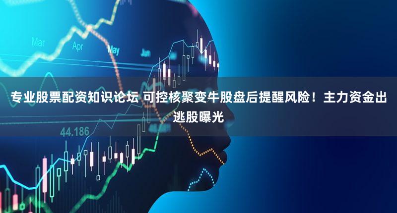 专业股票配资知识论坛 可控核聚变牛股盘后提醒风险！主力资金出逃股曝光