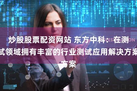 炒股股票配资网站 东方中科：在测试领域拥有丰富的行业测试应用解决方案