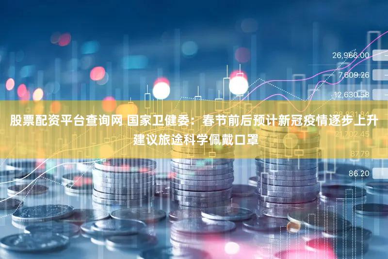 股票配资平台查询网 国家卫健委：春节前后预计新冠疫情逐步上升 建议旅途科学佩戴口罩