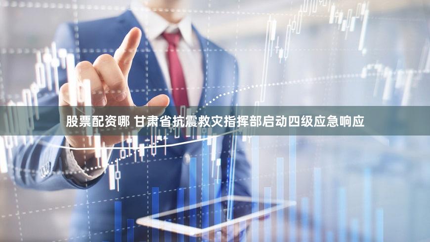 股票配资哪 甘肃省抗震救灾指挥部启动四级应急响应