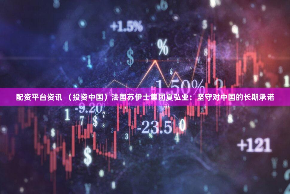 配资平台资讯 （投资中国）法国苏伊士集团夏弘业：坚守对中国的长期承诺