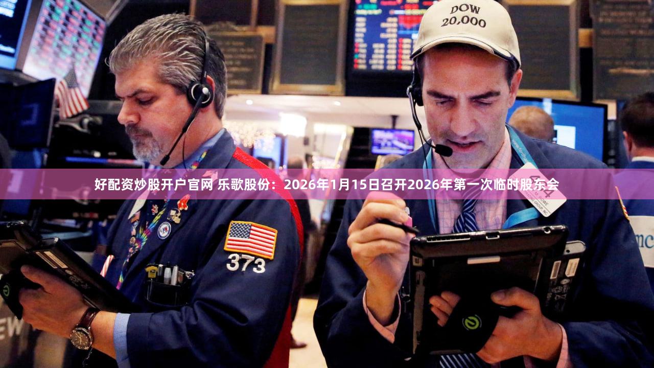 好配资炒股开户官网 乐歌股份：2026年1月15日召开2026年第一次临时股东会