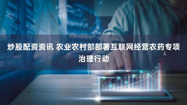 炒股配资资讯 农业农村部部署互联网经营农药专项治理行动
