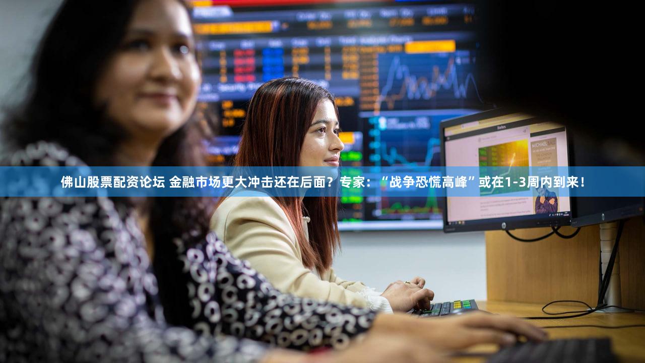 佛山股票配资论坛 金融市场更大冲击还在后面？专家：“战争恐慌高峰”或在1-3周内到来！