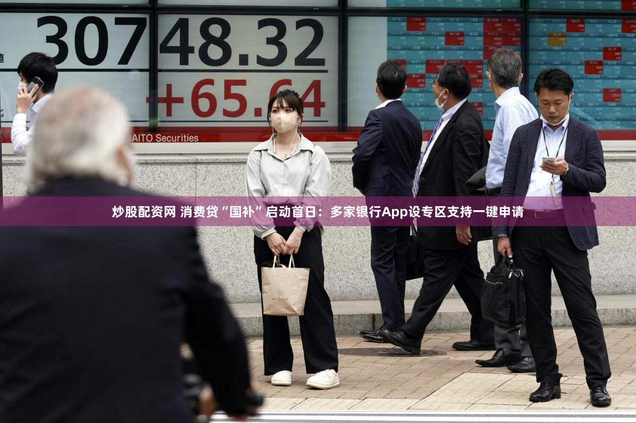 炒股配资网 消费贷“国补”启动首日：多家银行App设专区支持一键申请