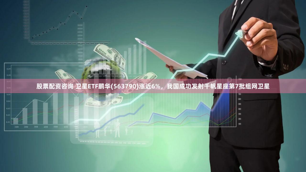 股票配资咨询 卫星ETF鹏华(563790)涨近6%，我国成功发射千帆星座第7批组网卫星
