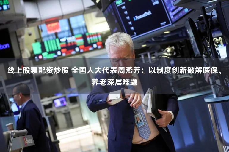 线上股票配资炒股 全国人大代表周燕芳：以制度创新破解医保、养老深层难题