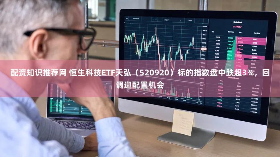 配资知识推荐网 恒生科技ETF天弘（520920）标的指数盘中跌超3%，回调迎配置机会