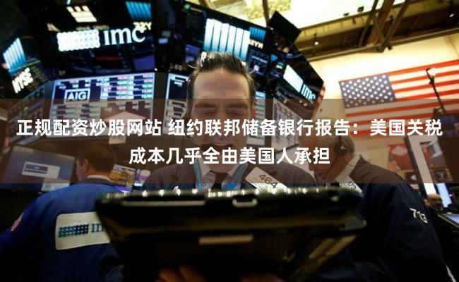正规配资炒股网站 纽约联邦储备银行报告：美国关税成本几乎全由美国人承担