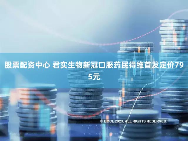 股票配资中心 君实生物新冠口服药民得维首发定价795元
