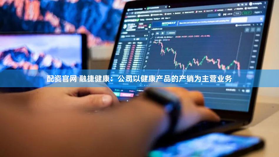 配资官网 融捷健康：公司以健康产品的产销为主营业务