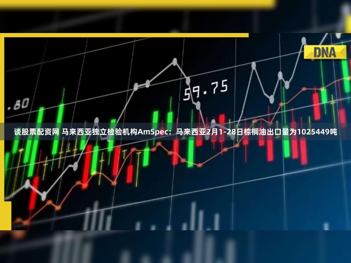 谈股票配资网 马来西亚独立检验机构AmSpec：马来西亚2月1-28日棕榈油出口量为1025449吨