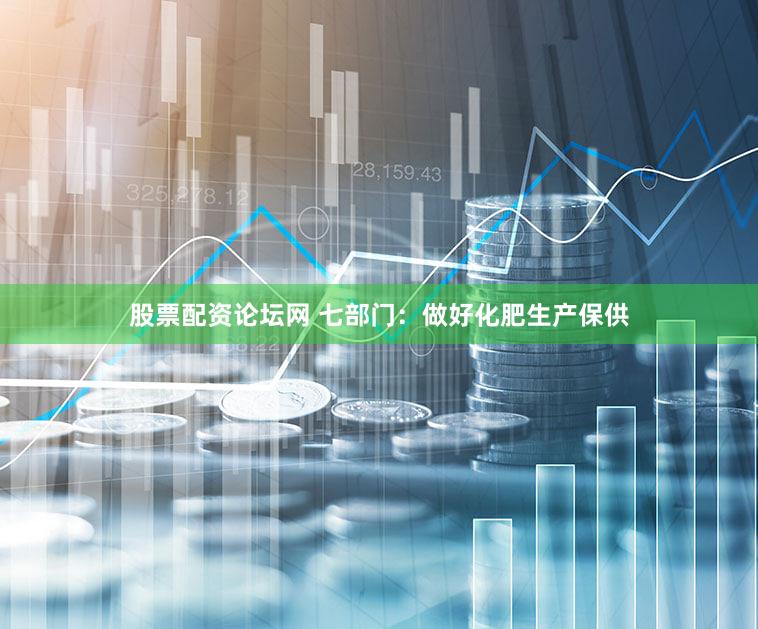 股票配资论坛网 七部门：做好化肥生产保供