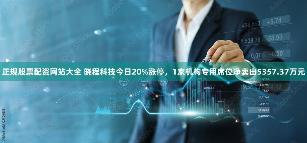 正规股票配资网站大全 晓程科技今日20%涨停，1家机构专用席位净卖出5357.37万元