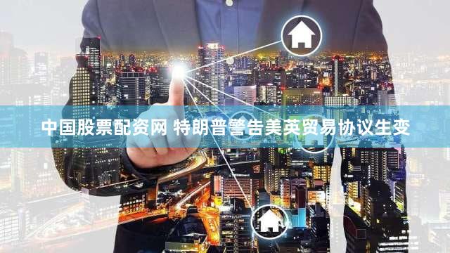 中国股票配资网 特朗普警告美英贸易协议生变