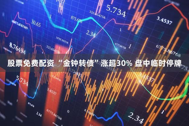 股票免费配资 “金钟转债”涨超30% 盘中临时停牌